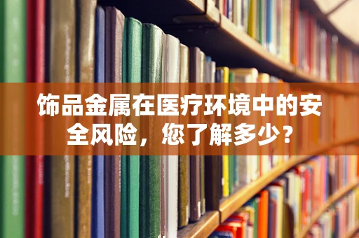 饰品金属在医疗环境中的安全风险，您了解多少？