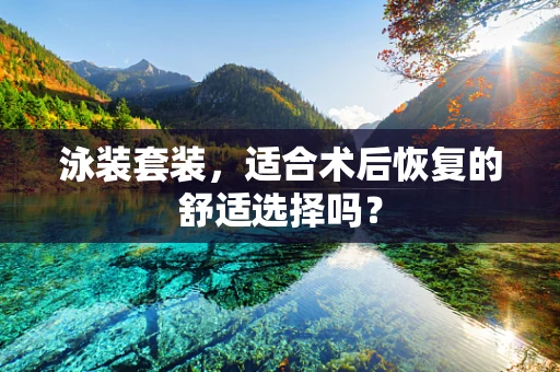 泳装套装，适合术后恢复的舒适选择吗？