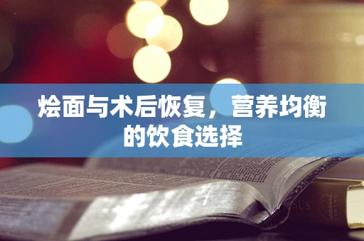 烩面与术后恢复，营养均衡的饮食选择