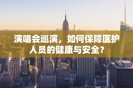 演唱会巡演，如何保障医护人员的健康与安全？