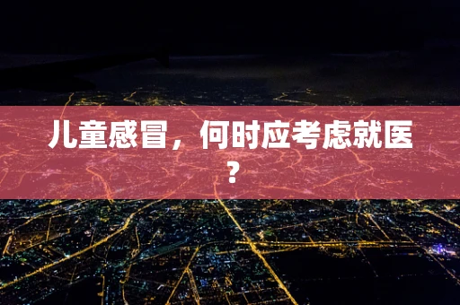 儿童感冒，何时应考虑就医？