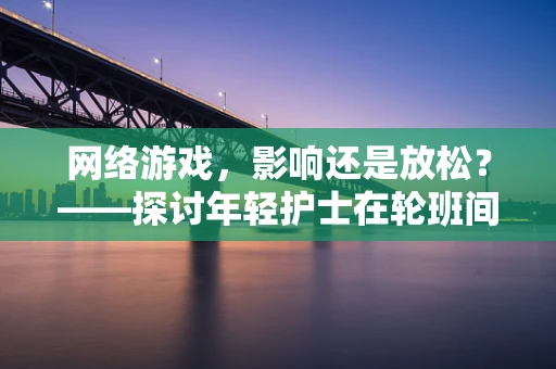 网络游戏，影响还是放松？——探讨年轻护士在轮班间隙的解压方式