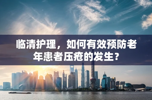 临清护理，如何有效预防老年患者压疮的发生？