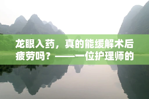 龙眼入药，真的能缓解术后疲劳吗？——一位护理师的探索
