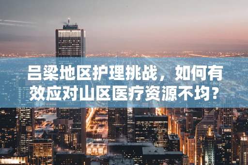 吕梁地区护理挑战，如何有效应对山区医疗资源不均？