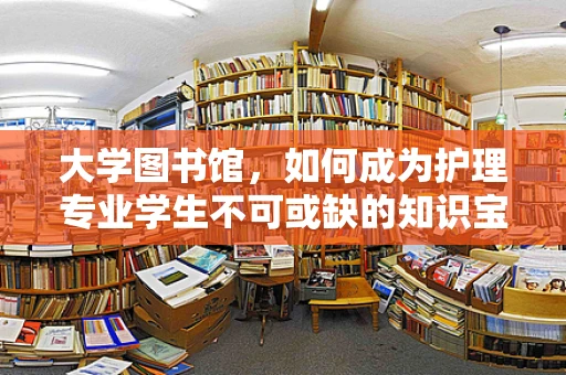 大学图书馆，如何成为护理专业学生不可或缺的知识宝库？