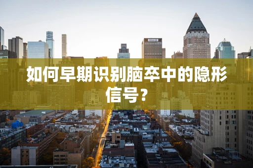 如何早期识别脑卒中的隐形信号？