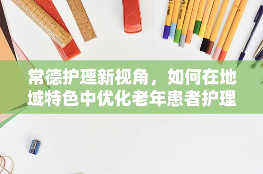 常德护理新视角，如何在地域特色中优化老年患者护理方案？