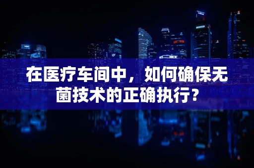 在医疗车间中，如何确保无菌技术的正确执行？