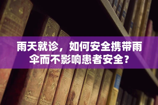 雨天就诊，如何安全携带雨伞而不影响患者安全？