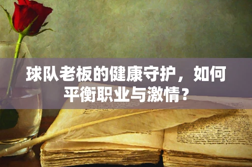 球队老板的健康守护，如何平衡职业与激情？