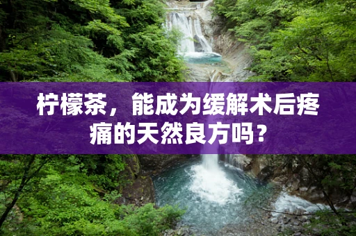 柠檬茶，能成为缓解术后疼痛的天然良方吗？