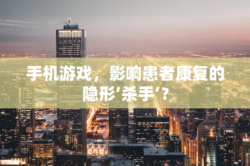 手机游戏，影响患者康复的隐形‘杀手’？