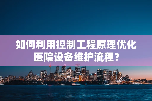 如何利用控制工程原理优化医院设备维护流程？