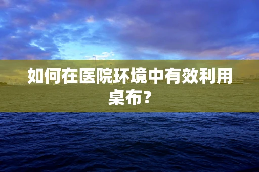 如何在医院环境中有效利用桌布？