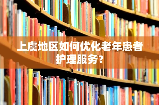 上虞地区如何优化老年患者护理服务？