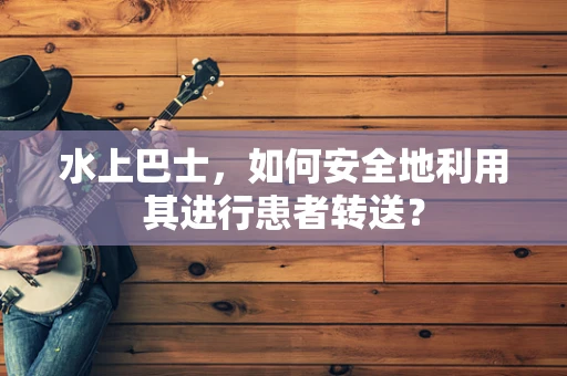 水上巴士，如何安全地利用其进行患者转送？