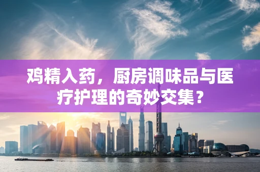 鸡精入药，厨房调味品与医疗护理的奇妙交集？