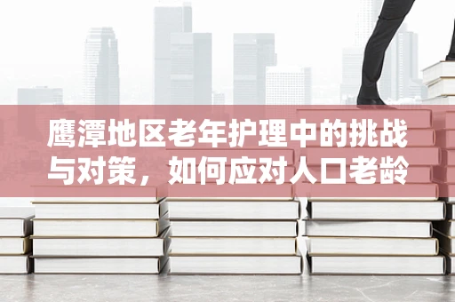鹰潭地区老年护理中的挑战与对策，如何应对人口老龄化的护理需求？
