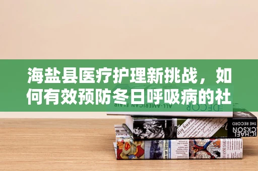 海盐县医疗护理新挑战，如何有效预防冬日呼吸病的社区护理策略？