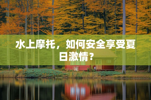 水上摩托，如何安全享受夏日激情？