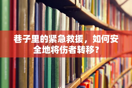 巷子里的紧急救援，如何安全地将伤者转移？