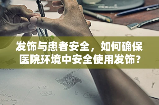 发饰与患者安全，如何确保医院环境中安全使用发饰？