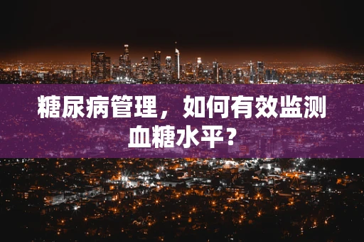 糖尿病管理，如何有效监测血糖水平？