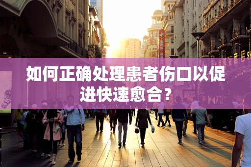 如何正确处理患者伤口以促进快速愈合？