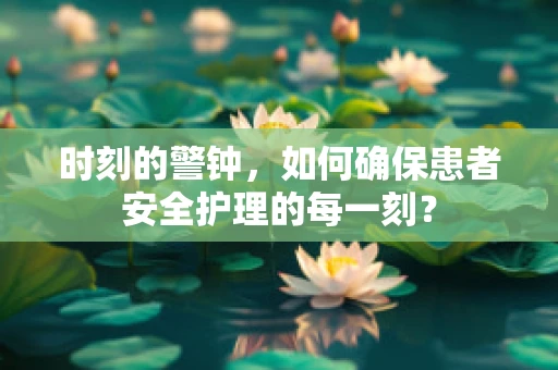 时刻的警钟，如何确保患者安全护理的每一刻？