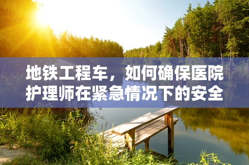 地铁工程车，如何确保医院护理师在紧急情况下的安全疏散？
