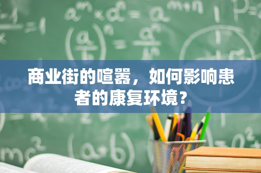 商业街的喧嚣，如何影响患者的康复环境？