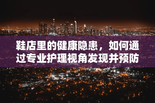 鞋店里的健康隐患，如何通过专业护理视角发现并预防？