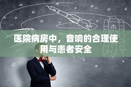 医院病房中，音响的合理使用与患者安全