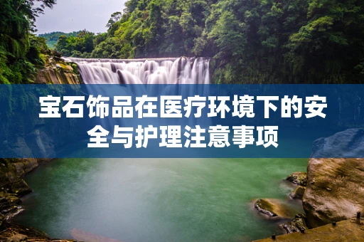 宝石饰品在医疗环境下的安全与护理注意事项