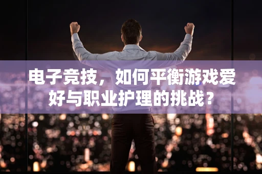 电子竞技，如何平衡游戏爱好与职业护理的挑战？