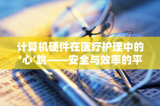 计算机硬件在医疗护理中的‘心’跳——安全与效率的平衡点在哪里？