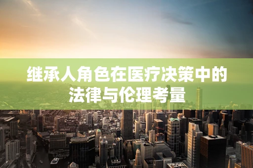 继承人角色在医疗决策中的法律与伦理考量