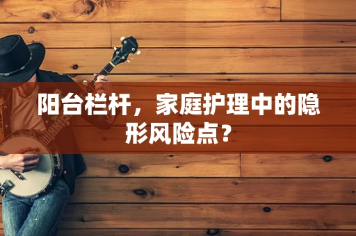 阳台栏杆，家庭护理中的隐形风险点？