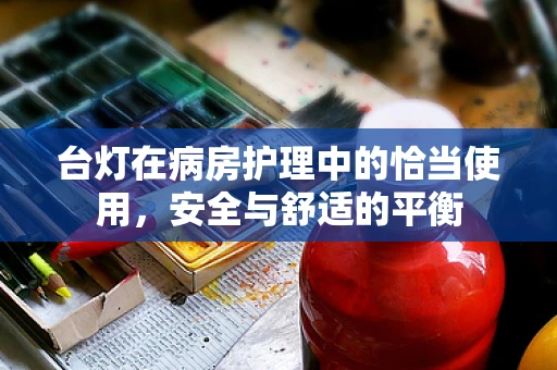 台灯在病房护理中的恰当使用，安全与舒适的平衡