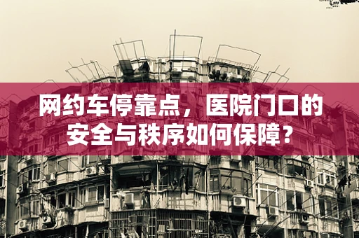 网约车停靠点，医院门口的安全与秩序如何保障？