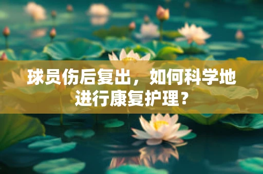 球员伤后复出，如何科学地进行康复护理？