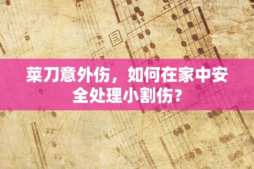菜刀意外伤，如何在家中安全处理小割伤？