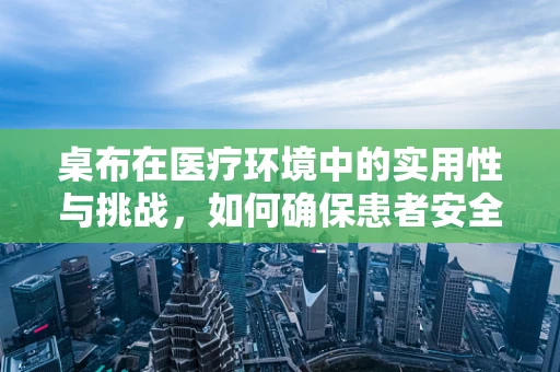 桌布在医疗环境中的实用性与挑战，如何确保患者安全与卫生？