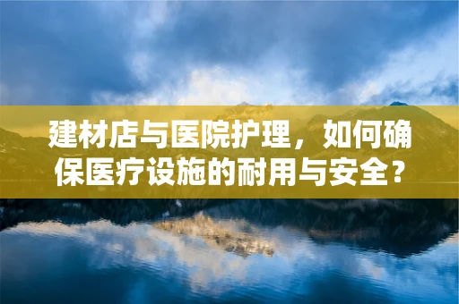 建材店与医院护理，如何确保医疗设施的耐用与安全？