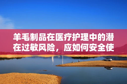 羊毛制品在医疗护理中的潜在过敏风险，应如何安全使用？