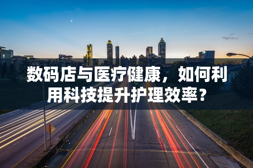 数码店与医疗健康，如何利用科技提升护理效率？