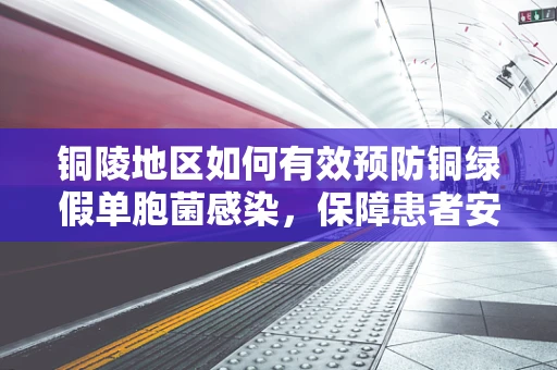 铜陵地区如何有效预防铜绿假单胞菌感染，保障患者安全？