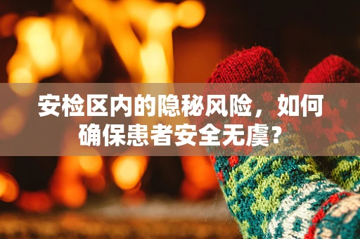 安检区内的隐秘风险，如何确保患者安全无虞？