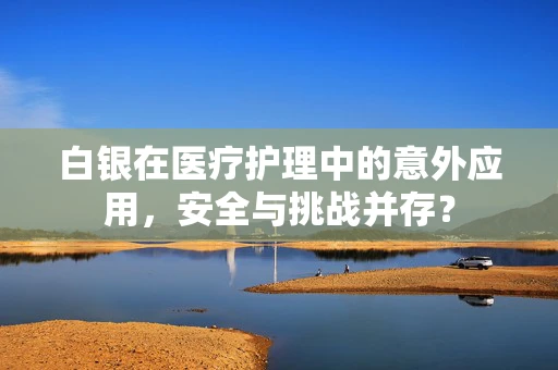 白银在医疗护理中的意外应用，安全与挑战并存？